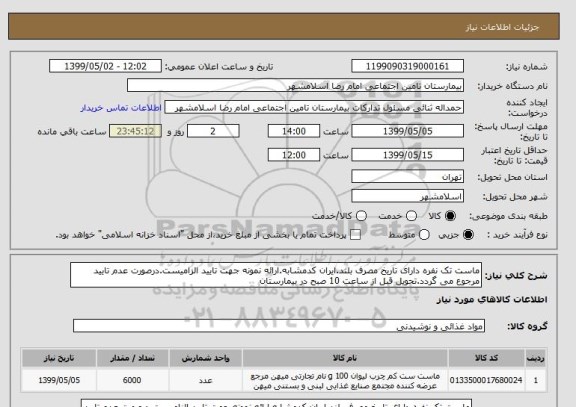 استعلام ماست تک نفره دارای تاریخ مصرف بلند.ایران کدمشابه.ارائه نمونه جهت تایید الزامیست.درصورت عدم تایید مرجوع می گردد.تحویل قبل از ساعت 10 صبح در بیمارستان