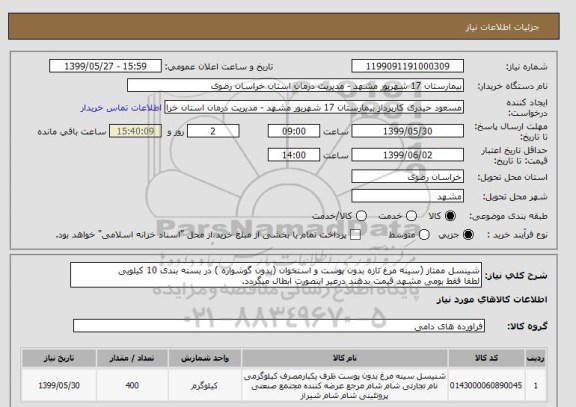 استعلام شینسل ممتاز (سینه مرغ تازه بدون پوست و استخوان (بدون گوشواره ) در بسته بندی 10 کیلویی 
لطفا فقط بومی مشهد قیمت بدهند درغیر اینصورت ابطال میگردد.