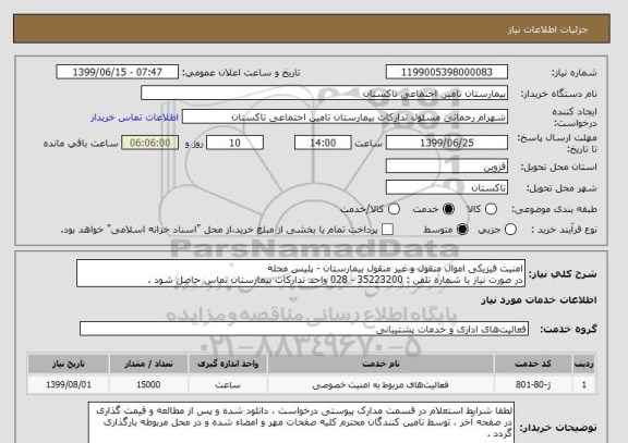 استعلام امنیت فیزیکی اموال منقول و غیر منقول بیمارستان - پلیس محله 
در صورت نیاز با شماره تلفن : 35223200 - 028 واحد تدارکات بیمارستان تماس حاصل شود . 