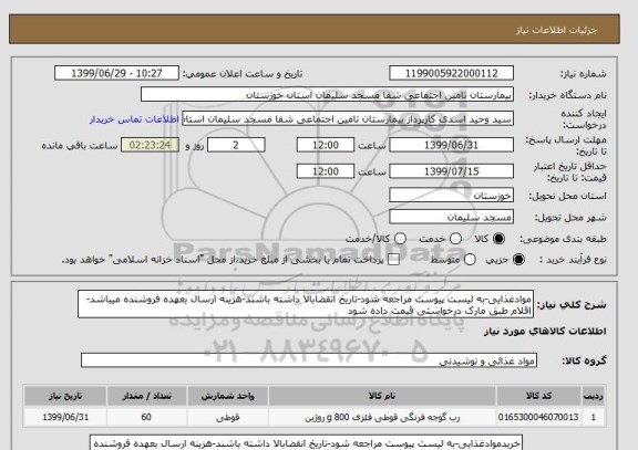 استعلام موادغذایی-به لیست پیوست مراجعه شود-تاریخ انقضابالا داشته باشند-هزینه ارسال بعهده فروشنده میباشد-اقلام طبق مارک درخواستی قیمت داده شود