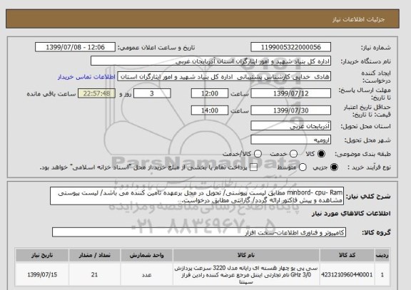 استعلام minbord- cpu- Ram مطابق لیست پیوستی/ تحویل در محل برعهده تامین کننده می باشد/ لیست پیوستی مشاهده و پیش فاکتور ارائه گردد/ گارانتی مطابق درخواست.