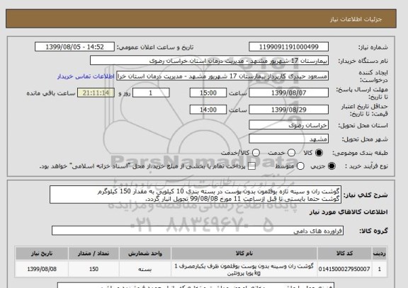 استعلام گوشت ران و سینه تازه بوقلمون بدون پوست در بسته بندی 10 کیلویی به مقدار 150 کیلوگرم 
گوشت حتما بایستی تا قبل ازساعت 11 مورخ 99/08/08 تحویل انبار گردد.