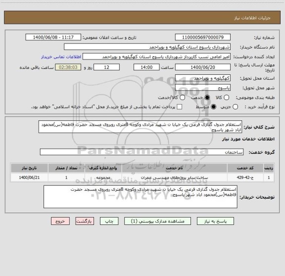 استعلام استعلام جدول گذاری فرعی یک خیابا ن شهید مرادی وکوچه 8متری روبروی مسجد حضرت فاطمه(س)محمود اباد شهر یاسوج