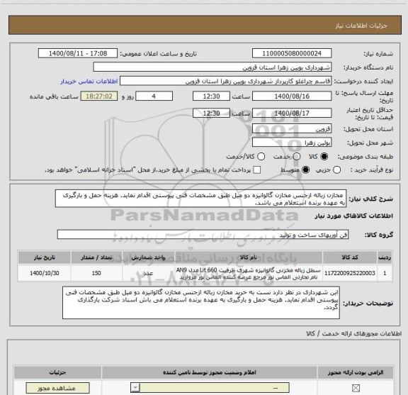 استعلام  مخازن زباله ازجنس مخازن گالوانیزه دو میل طبق مشخصات فنی پیوستی اقدام نماید. هزینه حمل و بارگیری به عهده برنده استعلام می باشد. 