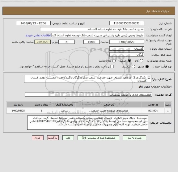 استعلام  بکارگیری 2  نفرمامور مسلح  جهت حفاظت  شعب مرکزی گرگان وگنبدکاووس- موسسه بومی استان گلستان                               
 و  دارای  گرید1یا2باشد-