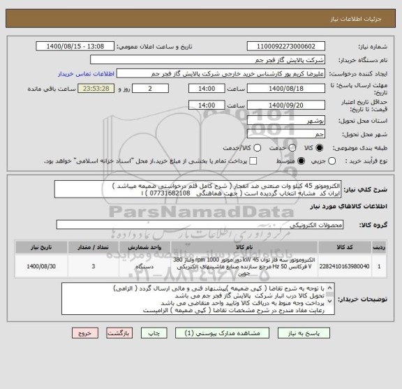 استعلام الکتروموتور 45 کیلو وات صنعتی ضد انفجار ( شرح کامل قلم درخواستی ضمیمه میباشد )
ایران کد  مشابه انتخاب گردیده است ( جهت هماهنگی   07731682108 ) ا