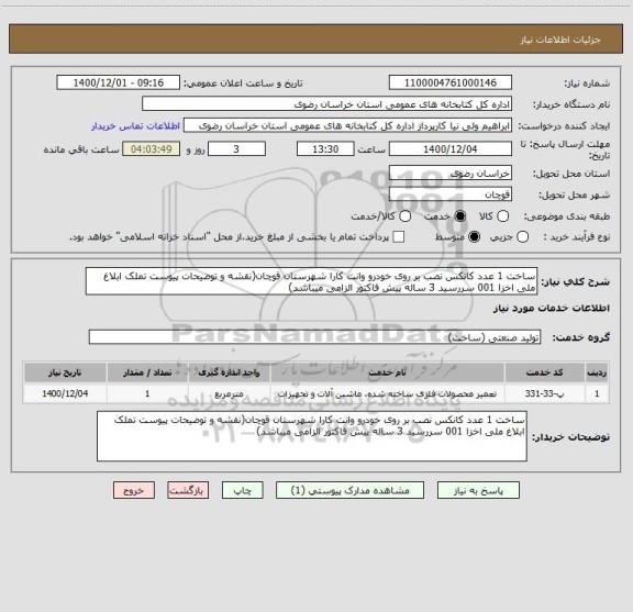 استعلام ساخت 1 عدد کانکس نصب بر روی خودرو وانت کارا شهرستان قوچان(نقشه و توضیحات پیوست تملک ابلاغ ملی اخزا 001 سررسید 3 ساله پیش فاکتور الزامی میباشد)