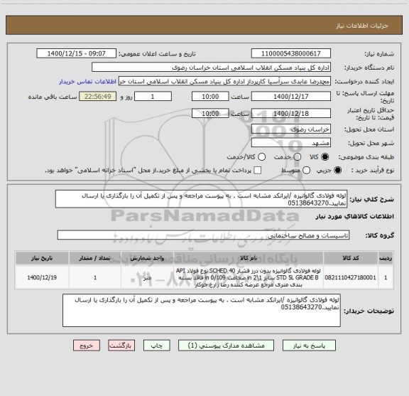 استعلام لوله فولادی گالوانیزه /ایرانکد مشابه است . به پیوست مراجعه و پس از تکمیل آن را بارگذاری یا ارسال نمایید.05138643270